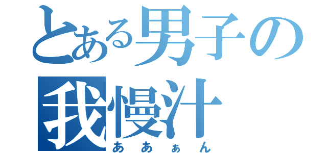 とある男子の我慢汁（ああぁん）