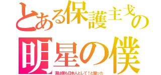 とある保護主戈の明星の僕（実は僕も日本人として！と騙った）