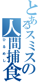 とあるスミスの人間捕食（ひるめし）