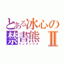 とある冰心の禁書熊Ⅱ（インデックス）