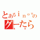 とあるｉｎｏｕｅ のグーたら（生活）