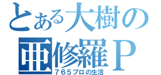 とある大樹の亜修羅Ｐ（７６５プロの生活）