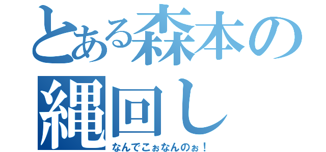 とある森本の縄回し（なんでこぉなんのぉ！）