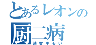 とあるレオンの厨二病（越智キモい）