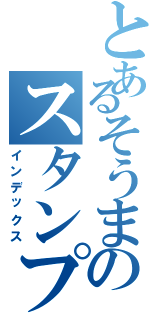 とあるそうまのスタンプ中毒（インデックス）