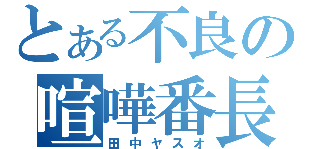 とある不良の喧嘩番長（田中ヤスオ）