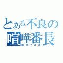 とある不良の喧嘩番長（田中ヤスオ）