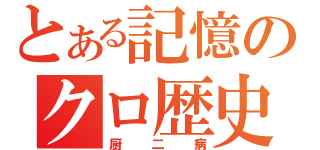 とある記憶のクロ歴史（厨二病）