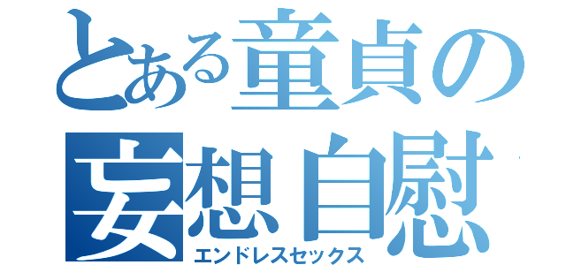 とある童貞の妄想自慰（エンドレスセックス）