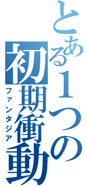 とある１つの初期衝動（ファンタジア）