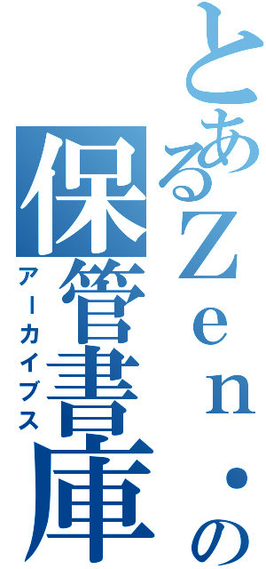 とあるＺｅｎ．の保管書庫（アーカイブス）