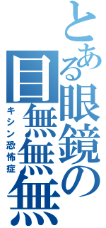 とある眼鏡の目無無無（キシン恐怖症）