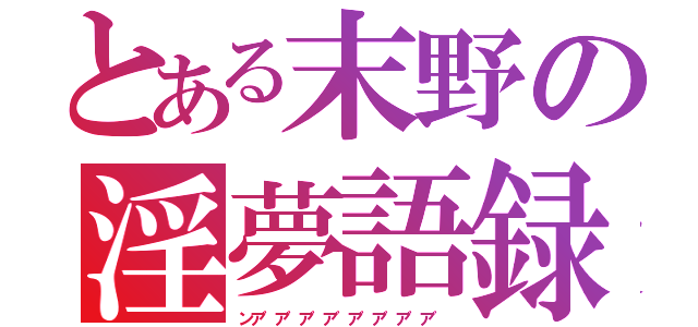 とある末野の淫夢語録（ンア゛ア゛ア゛ア゛ア゛ア゛ア゛ア゛）