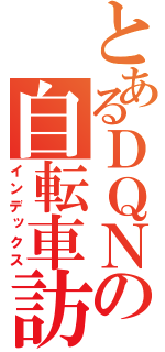 とあるＤＱＮの自転車訪問（インデックス）