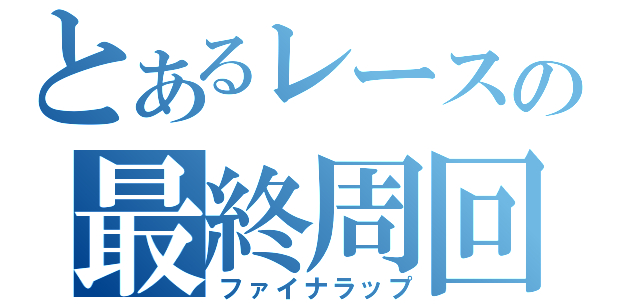 とあるレースの最終周回（ファイナラップ）