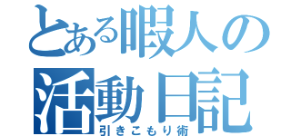 とある暇人の活動日記（引きこもり術）