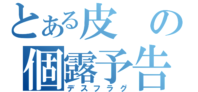 とある皮の個露予告（デスフラグ）