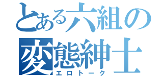 とある六組の変態紳士（エロトーク）