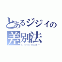 とあるジジイの差別法（じ、ジジイだと…たるんどる！←）