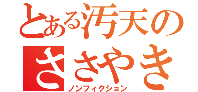 とある汚天のささやき？（ノンフィクション）