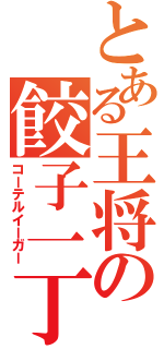 とある王将の餃子一丁（コーテルイーガー）