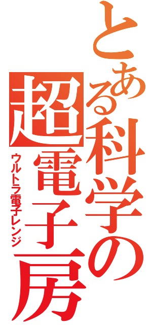とある科学の超電子房（ウルトラ電子レンジ）