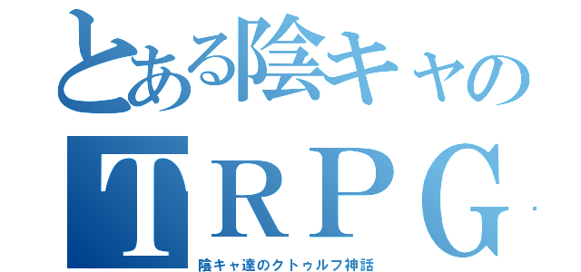 とある陰キャのＴＲＰＧ（陰キャ達のクトゥルフ神話）