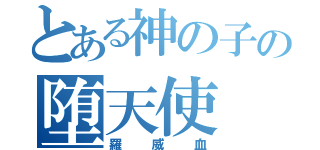 とある神の子の堕天使（羅威血）