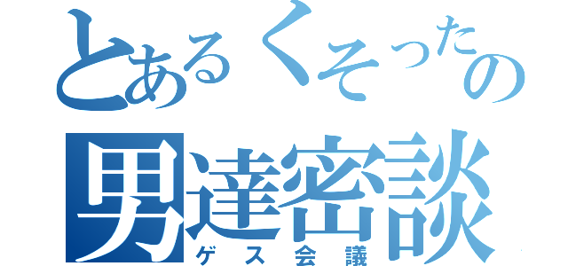 とあるくそったれの男達密談（ゲス会議）