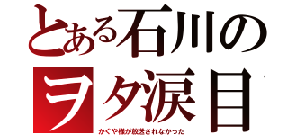 とある石川のヲタ涙目（かぐや様が放送されなかった）