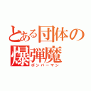 とある団体の爆弾魔（ボンバーマン）