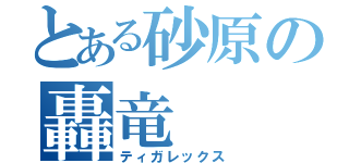 とある砂原の轟竜（ティガレックス）