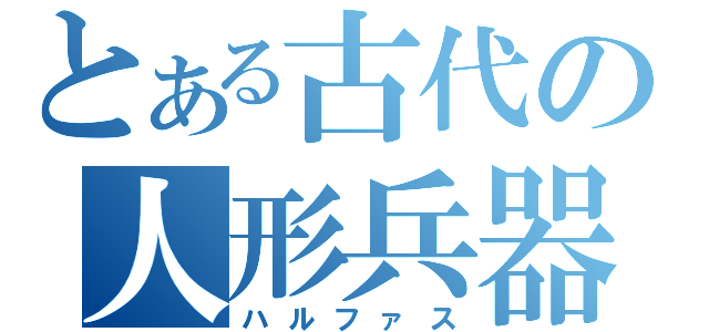 とある古代の人形兵器（ハルファス）