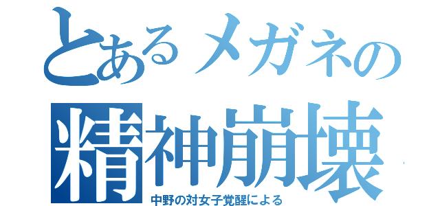 とあるメガネの精神崩壊（中野の対女子覚醒による）