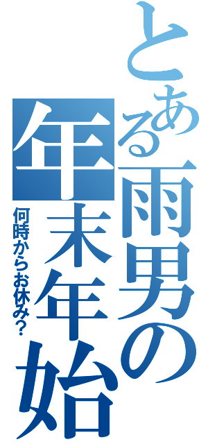 とある雨男の年末年始Ⅱ（何時からお休み？）