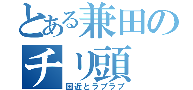 とある兼田のチリ頭（国近とラブラブ）