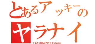 とあるアッキーのヤラナイカ（☆ＹＡ☆ＲＡ☆ＮＡ☆Ｉ☆ＫＡ☆）