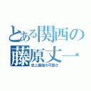 とある関西の藤原丈一郎（史上最強の可愛さ）