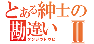 とある紳士の勘違いⅡ（ゲンジツトウヒ）