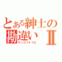 とある紳士の勘違いⅡ（ゲンジツトウヒ）