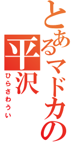 とあるマドカの平沢（ひらさわうい）