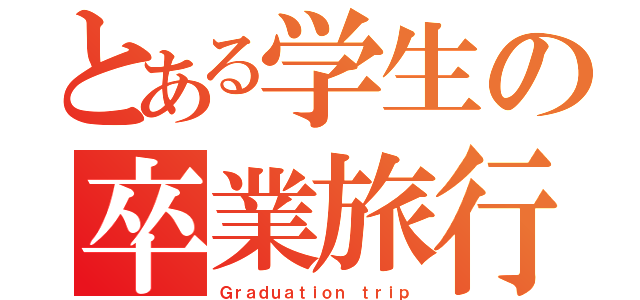 とある学生の卒業旅行（Ｇｒａｄｕａｔｉｏｎ ｔｒｉｐ）