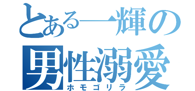 とある一輝の男性溺愛（ホモゴリラ）