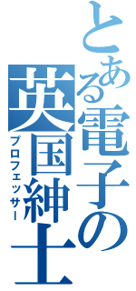 とある電子の英国紳士（プロフェッサー）