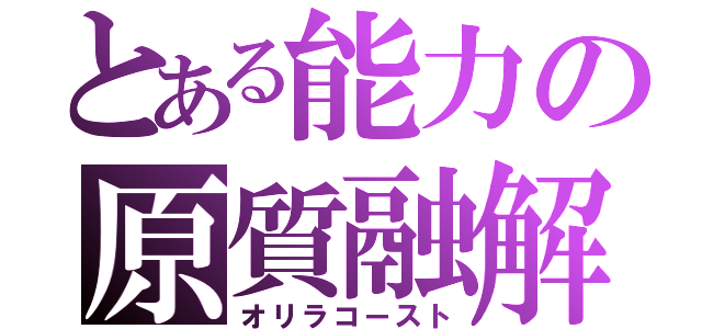 とある能力の原質融解（オリラコースト）