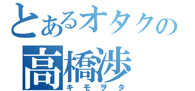 とあるオタクの高橋渉（キモヲタ）