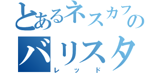 とあるネスカフエのバリスタ（レッド）