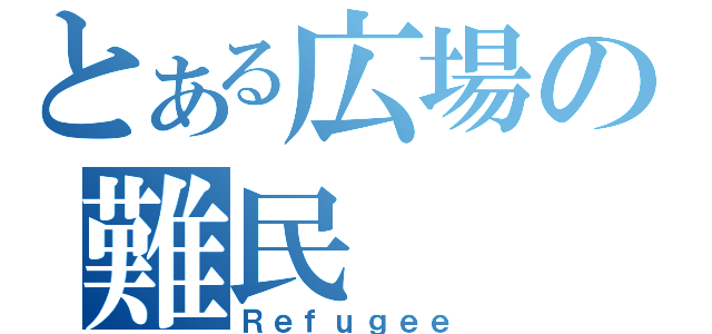 とある広場の難民（Ｒｅｆｕｇｅｅ）