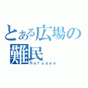 とある広場の難民（Ｒｅｆｕｇｅｅ）