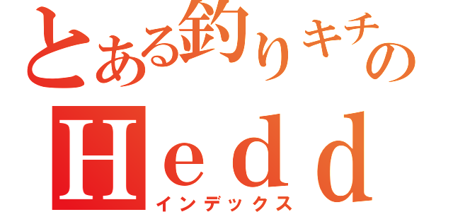 とある釣りキチのＨｅｄｄｏｎな毎日（インデックス）